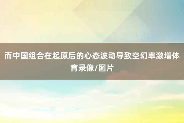 而中国组合在起原后的心态波动导致空幻率激增体育录像/图片