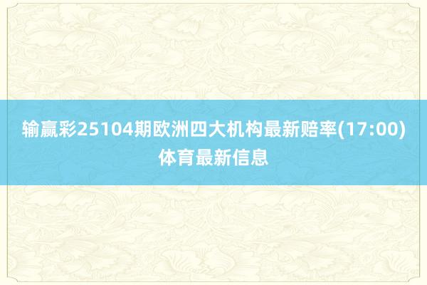 输赢彩25104期欧洲四大机构最新赔率(17:00)体育最新信息