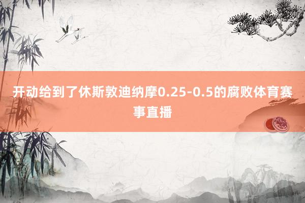 开动给到了休斯敦迪纳摩0.25-0.5的腐败体育赛事直播