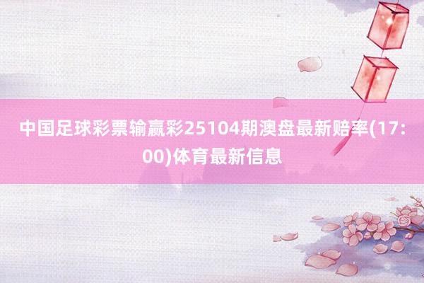 中国足球彩票输赢彩25104期澳盘最新赔率(17:00)体育最新信息