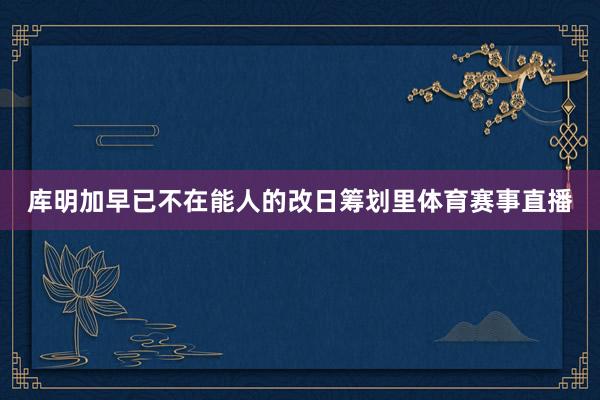 库明加早已不在能人的改日筹划里体育赛事直播