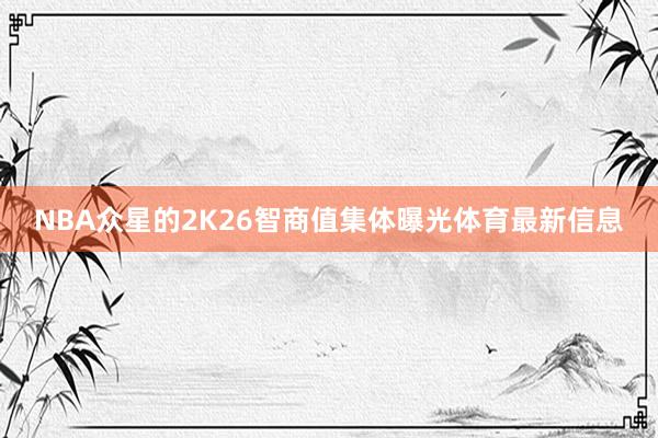 NBA众星的2K26智商值集体曝光体育最新信息
