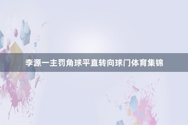 李源一主罚角球平直转向球门体育集锦
