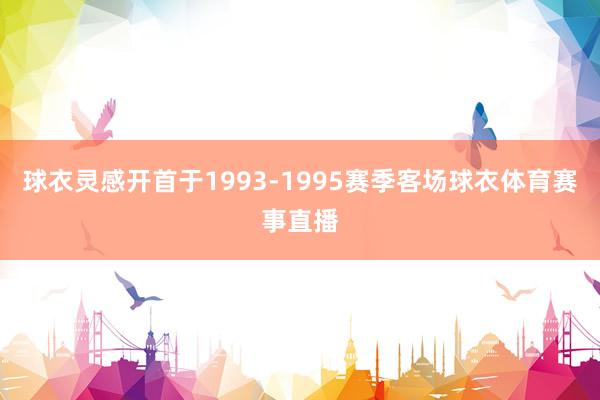 球衣灵感开首于1993-1995赛季客场球衣体育赛事直播