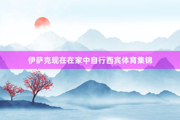 伊萨克现在在家中自行西宾体育集锦