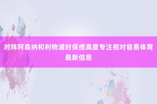 对阵阿森纳和利物浦时保捏高度专注相对容易体育最新信息