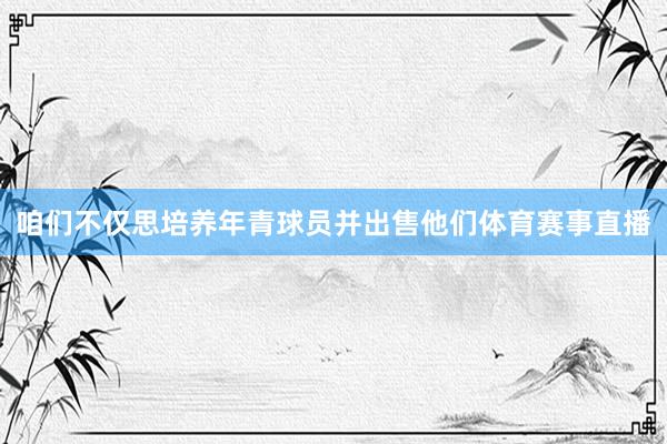 咱们不仅思培养年青球员并出售他们体育赛事直播