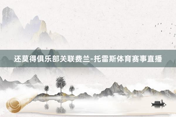 还莫得俱乐部关联费兰-托雷斯体育赛事直播