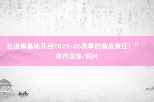 在进修基地开启2025-26赛季的备战责任！”    体育录像/图片