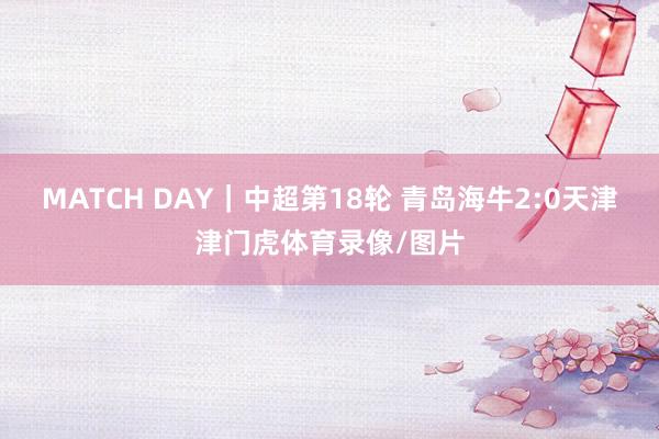 MATCH DAY｜中超第18轮 青岛海牛2:0天津津门虎体育录像/图片