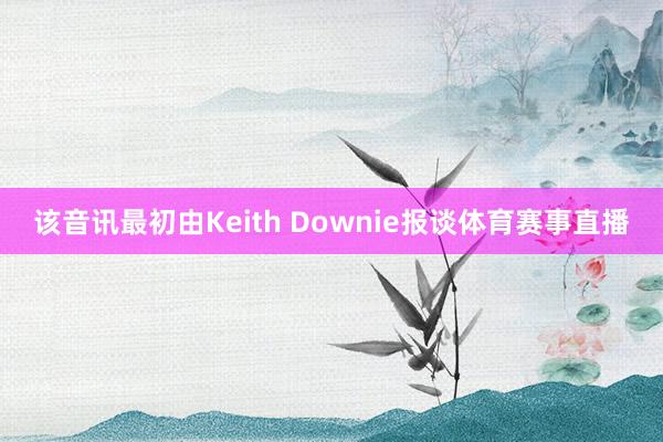 该音讯最初由Keith Downie报谈体育赛事直播