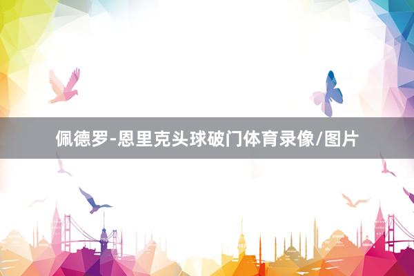 佩德罗-恩里克头球破门体育录像/图片