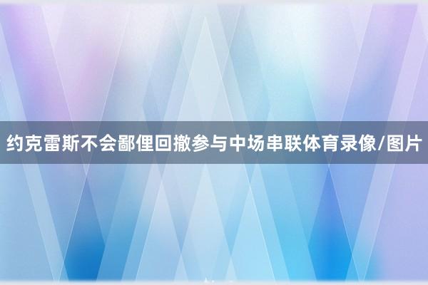 约克雷斯不会鄙俚回撤参与中场串联体育录像/图片