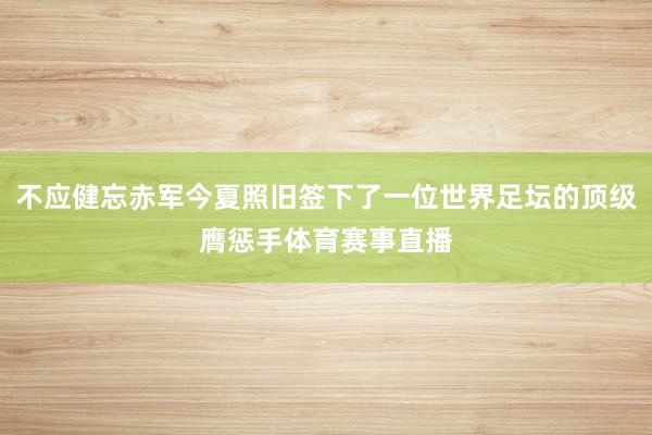 不应健忘赤军今夏照旧签下了一位世界足坛的顶级膺惩手体育赛事直播