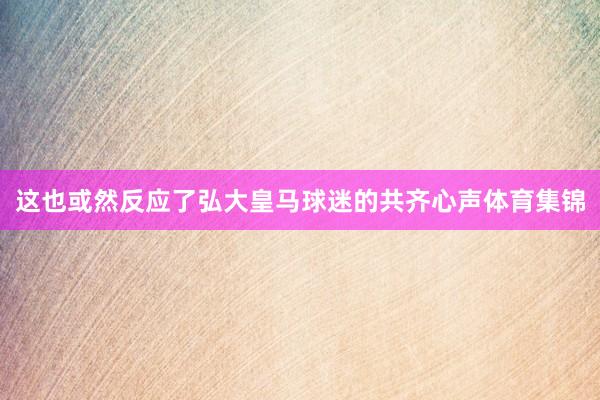这也或然反应了弘大皇马球迷的共齐心声体育集锦