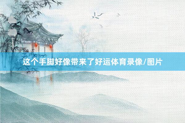 这个手脚好像带来了好运体育录像/图片