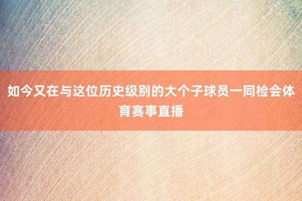 如今又在与这位历史级别的大个子球员一同检会体育赛事直播