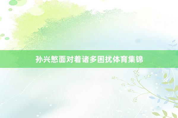 孙兴慜面对着诸多困扰体育集锦