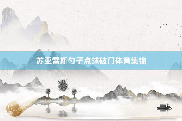 苏亚雷斯勺子点球破门体育集锦