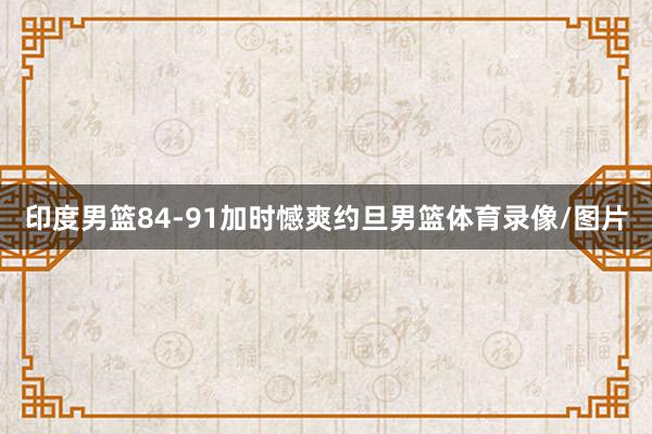 印度男篮84-91加时憾爽约旦男篮体育录像/图片