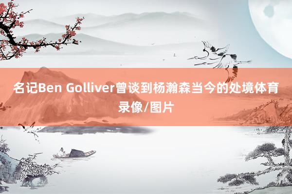名记Ben Golliver曾谈到杨瀚森当今的处境体育录像/图片