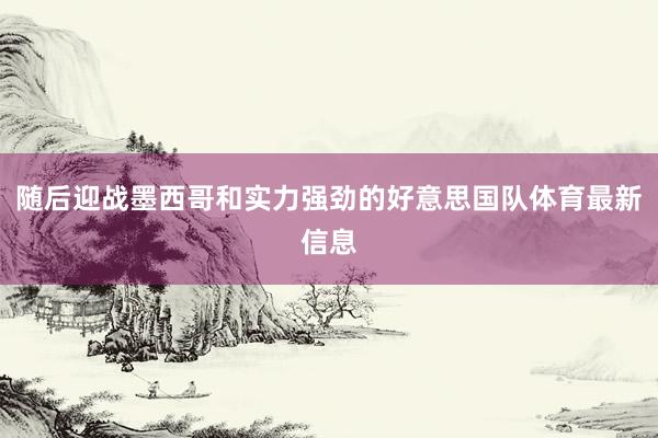 随后迎战墨西哥和实力强劲的好意思国队体育最新信息
