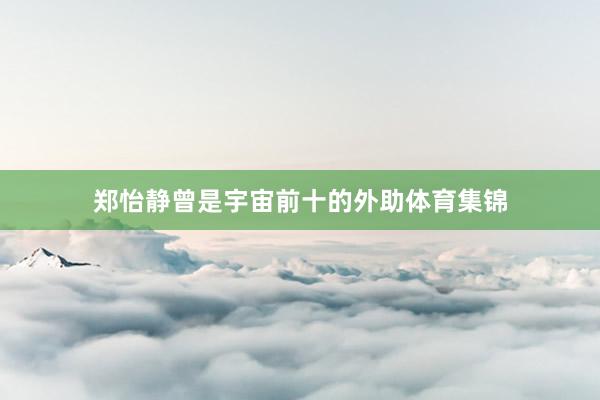 郑怡静曾是宇宙前十的外助体育集锦