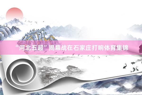 “河北五超”揭幕战在石家庄打响体育集锦