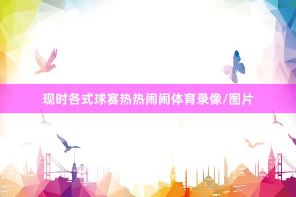 现时各式球赛热热闹闹体育录像/图片