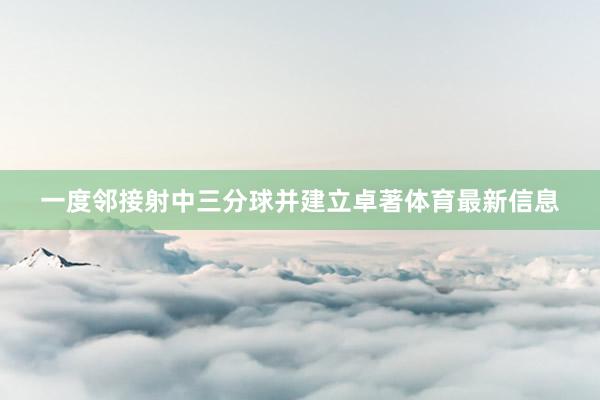 一度邻接射中三分球并建立卓著体育最新信息