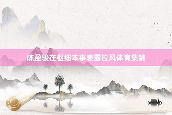 陈盈骏在枢纽本事表露拉风体育集锦