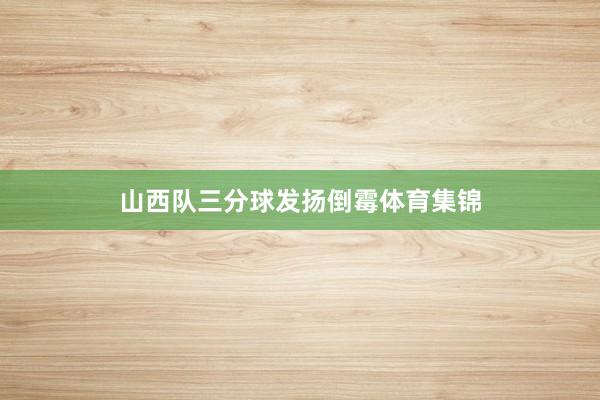 山西队三分球发扬倒霉体育集锦