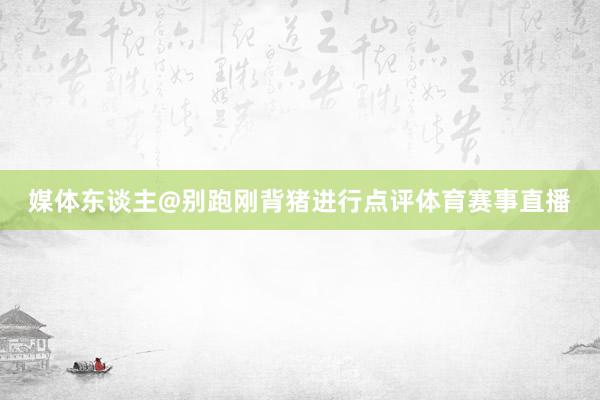 媒体东谈主@别跑刚背猪进行点评体育赛事直播