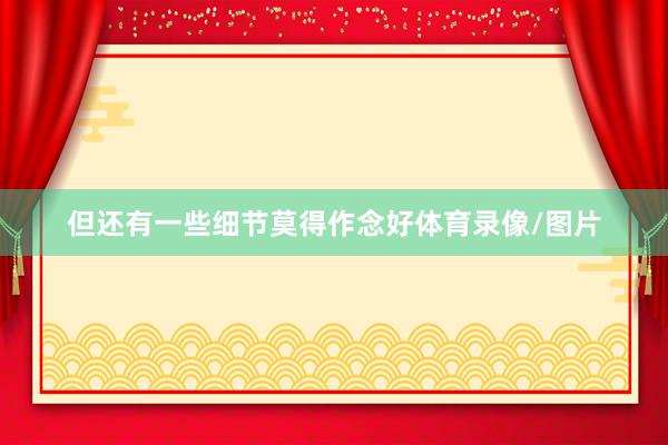 但还有一些细节莫得作念好体育录像/图片