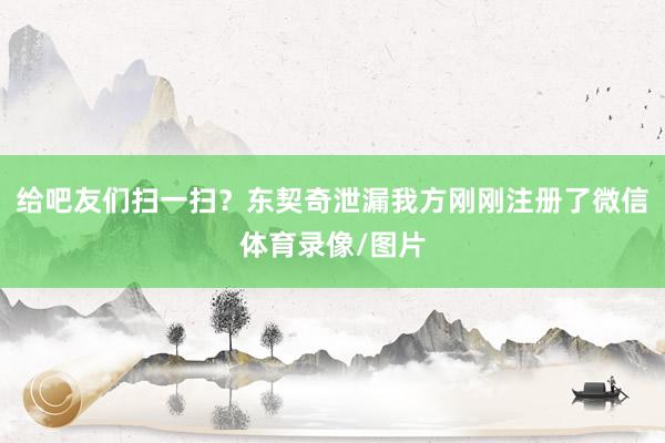 给吧友们扫一扫？东契奇泄漏我方刚刚注册了微信体育录像/图片