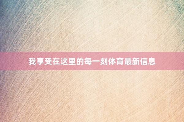 我享受在这里的每一刻体育最新信息