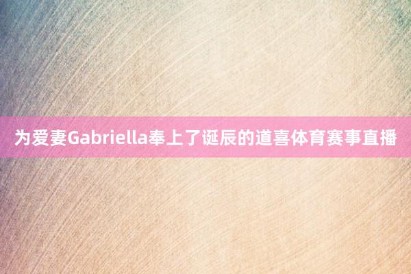 为爱妻Gabriella奉上了诞辰的道喜体育赛事直播