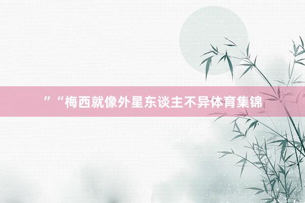 ”“梅西就像外星东谈主不异体育集锦