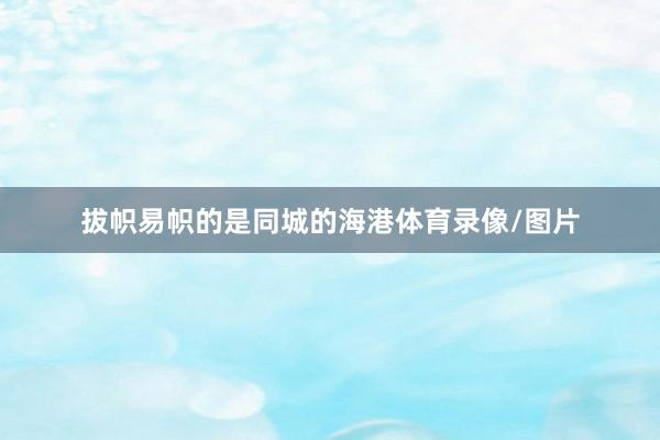拔帜易帜的是同城的海港体育录像/图片