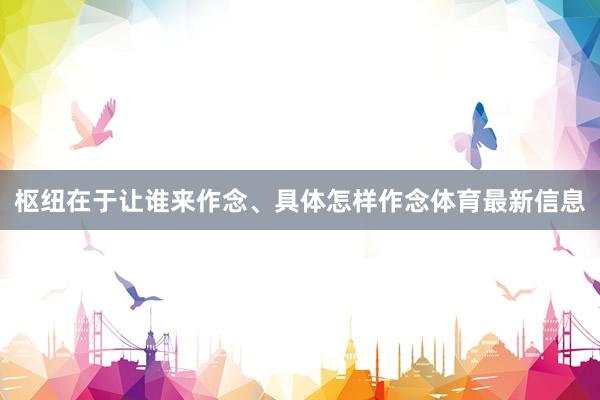 枢纽在于让谁来作念、具体怎样作念体育最新信息