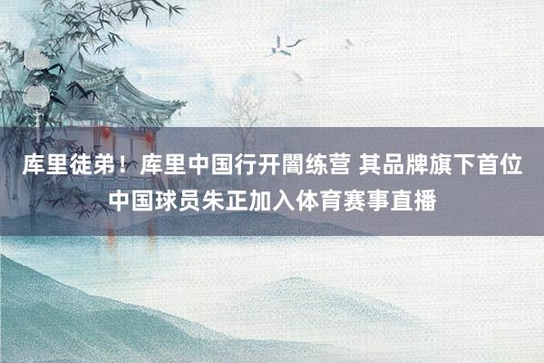 库里徒弟！库里中国行开闇练营 其品牌旗下首位中国球员朱正加入体育赛事直播
