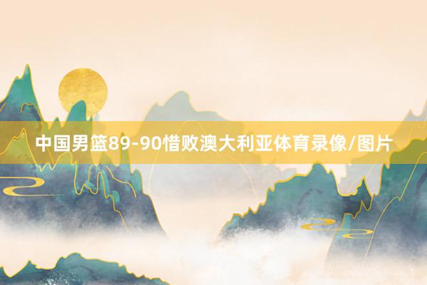 中国男篮89-90惜败澳大利亚体育录像/图片