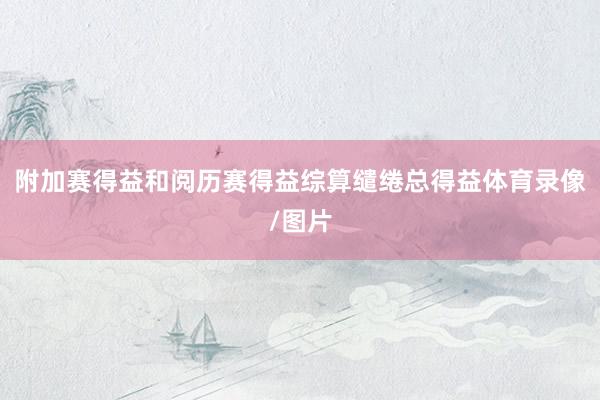 附加赛得益和阅历赛得益综算缱绻总得益体育录像/图片