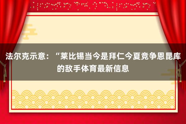 法尔克示意:“莱比锡当今是拜仁今夏竞争恩昆库的敌手体育最新信息