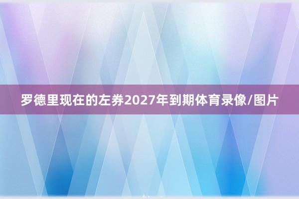 罗德里现在的左券2027年到期体育录像/图片