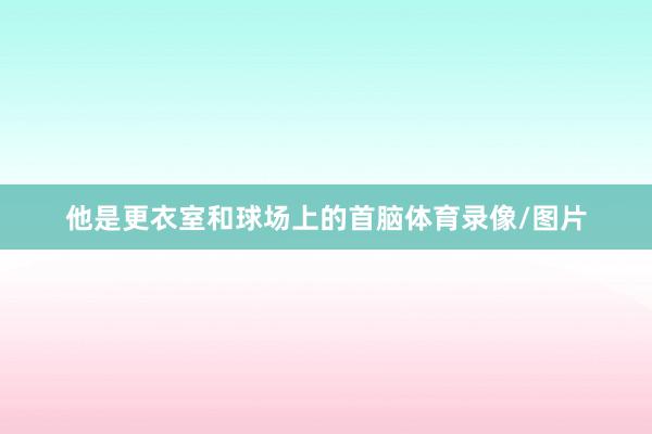 他是更衣室和球场上的首脑体育录像/图片