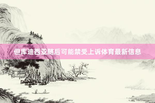 但库迪西亚随后可能禁受上诉体育最新信息