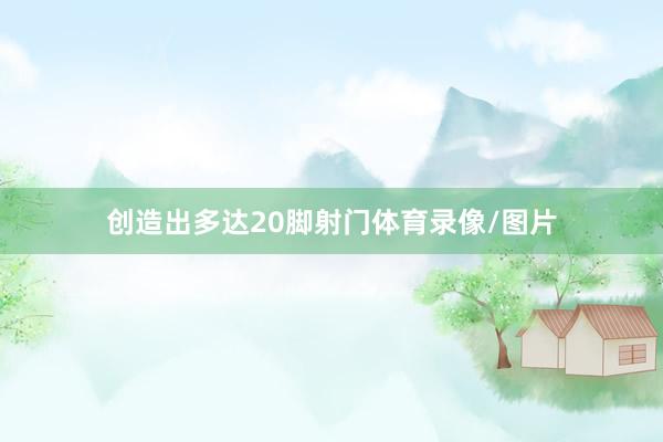创造出多达20脚射门体育录像/图片