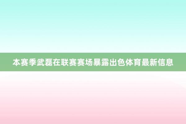 本赛季武磊在联赛赛场暴露出色体育最新信息