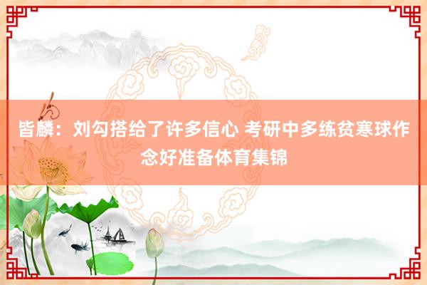皆麟：刘勾搭给了许多信心 考研中多练贫寒球作念好准备体育集锦